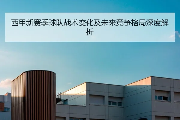 西甲新赛季球队战术变化及未来竞争格局深度解析